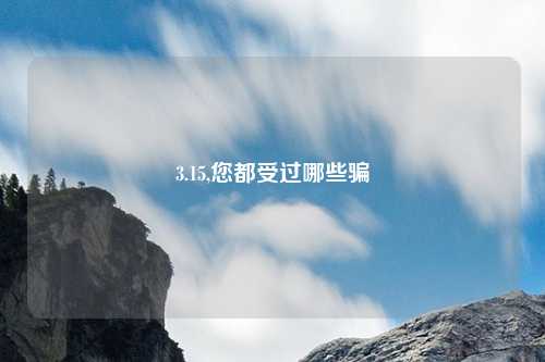 3.15,您都受过哪些骗