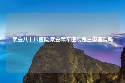 泰安八十八医院,泰安荣军医院是三甲医院吗