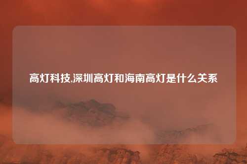 高灯科技,深圳高灯和海南高灯是什么关系