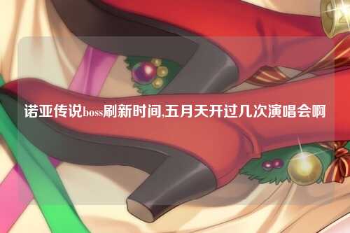 诺亚传说boss刷新时间,五月天开过几次演唱会啊