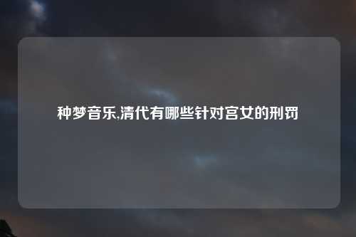种梦音乐,清代有哪些针对宫女的刑罚
