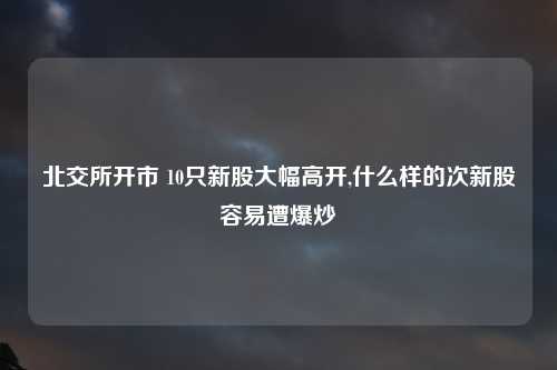 北交所开市 10只新股大幅高开,什么样的次新股容易遭爆炒