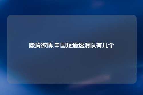 殷琦微博,中国短道速滑队有几个