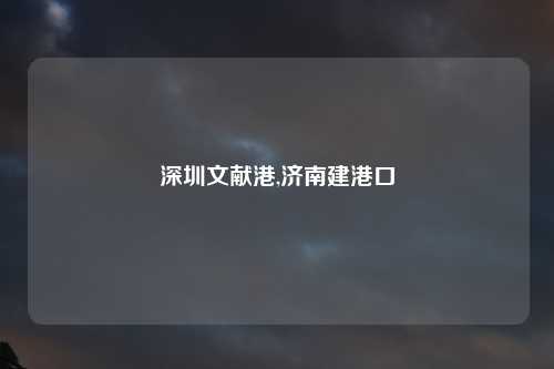 深圳文献港,济南建港口
