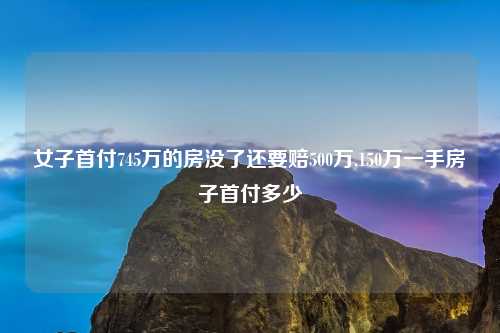 女子首付745万的房没了还要赔500万,150万一手房子首付多少