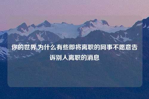 你的世界,为什么有些即将离职的同事不愿意告诉别人离职的消息