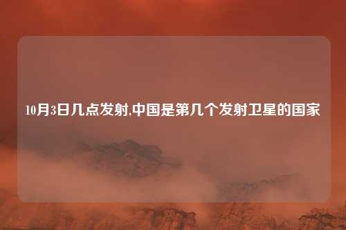 10月3日几点发射,中国是第几个发射卫星的国家