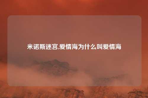 米诺斯迷宫,爱情海为什么叫爱情海