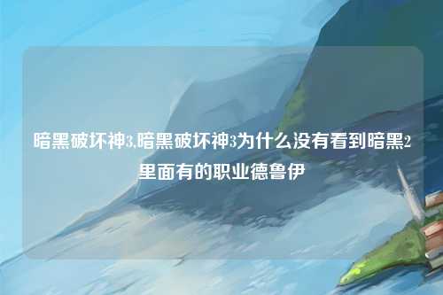 暗黑破坏神3,暗黑破坏神3为什么没有看到暗黑2里面有的职业德鲁伊
