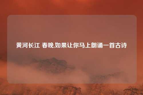 黄河长江 春晚,如果让你马上朗诵一首古诗