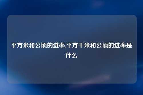 平方米和公顷的进率,平方千米和公顷的进率是什么