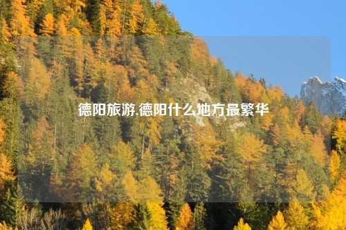 德阳旅游,德阳什么地方最繁华