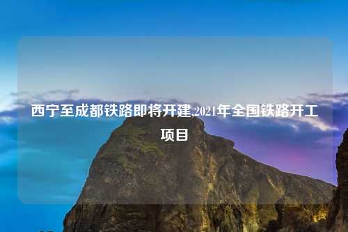 西宁至成都铁路即将开建,2021年全国铁路开工项目