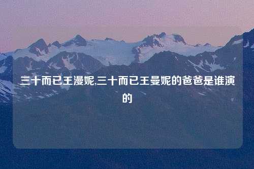 三十而已王漫妮,三十而已王曼妮的爸爸是谁演的