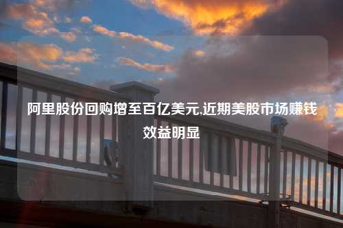 阿里股份回购增至百亿美元,近期美股市场赚钱效益明显