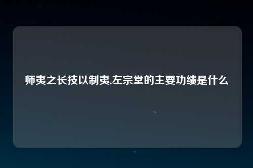 师夷之长技以制夷,左宗堂的主要功绩是什么