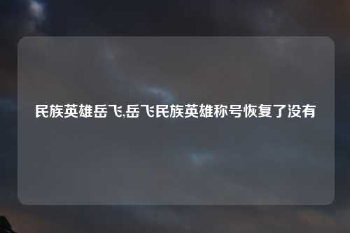 民族英雄岳飞,岳飞民族英雄称号恢复了没有