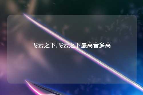 飞云之下,飞云之下最高音多高