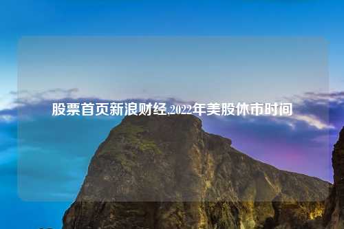 股票首页新浪财经,2022年美股休市时间