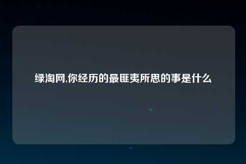 绿淘网,你经历的最匪夷所思的事是什么
