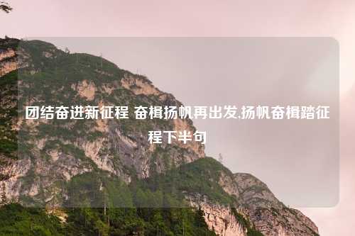 团结奋进新征程 奋楫扬帆再出发,扬帆奋楫踏征程下半句