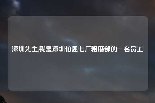 深圳先生,我是深圳伯恩七厂粗磨部的一名员工