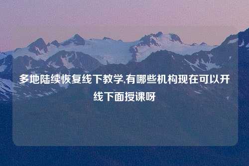多地陆续恢复线下教学,有哪些机构现在可以开线下面授课呀