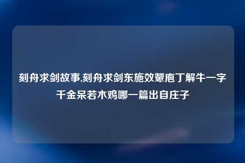 刻舟求剑故事,刻舟求剑东施效颦庖丁解牛一字千金呆若木鸡哪一篇出自庄子