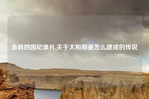 金砖四国纪录片,关于太和殿是怎么建成的传说
