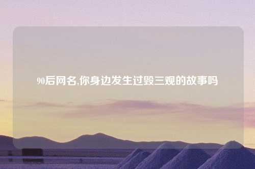 90后网名,你身边发生过毁三观的故事吗
