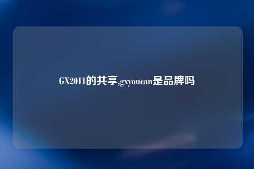 GX2011的共享,gxyoucan是品牌吗