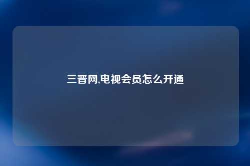 三晋网,电视会员怎么开通