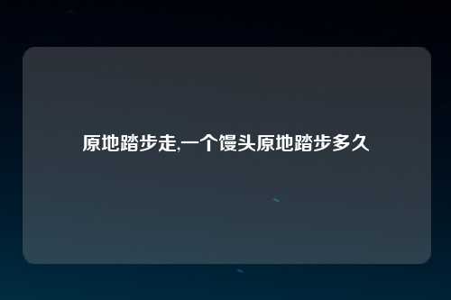 原地踏步走,一个馒头原地踏步多久