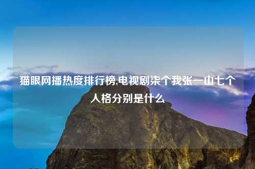 猫眼网播热度排行榜,电视剧柒个我张一山七个人格分别是什么