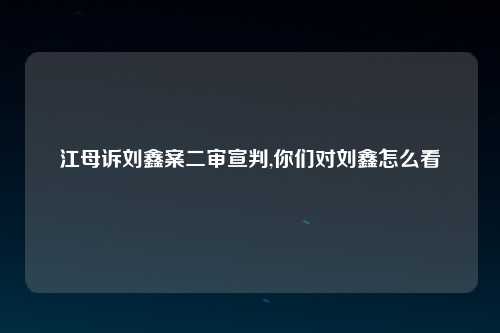 江母诉刘鑫案二审宣判,你们对刘鑫怎么看