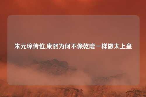 朱元璋传位,康熙为何不像乾隆一样做太上皇