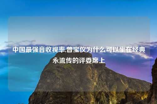 中国最强音收视率,曾宝仪为什么可以坐在经典永流传的评委席上