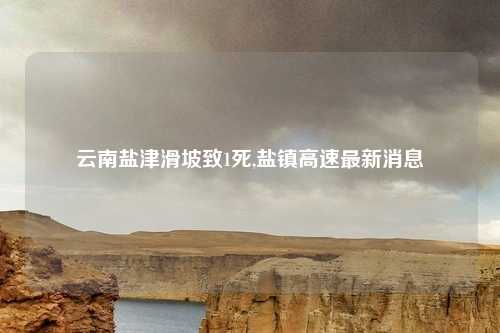 云南盐津滑坡致1死,盐镇高速最新消息