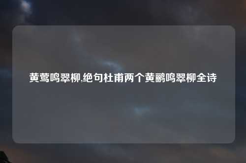 黄莺鸣翠柳,绝句杜甫两个黄鹂鸣翠柳全诗