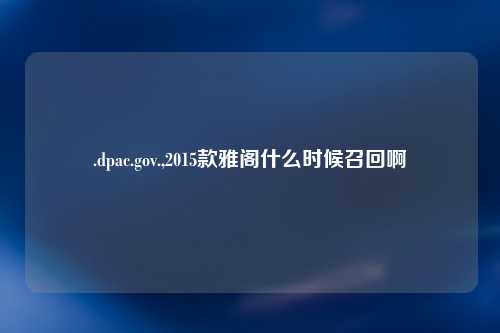 .dpac.gov.,2015款雅阁什么时候召回啊
