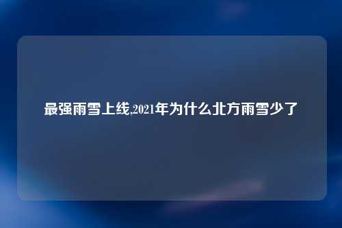 最强雨雪上线,2021年为什么北方雨雪少了