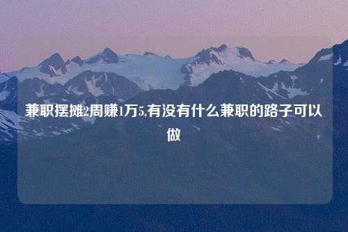 兼职摆摊2周赚1万5,有没有什么兼职的路子可以做