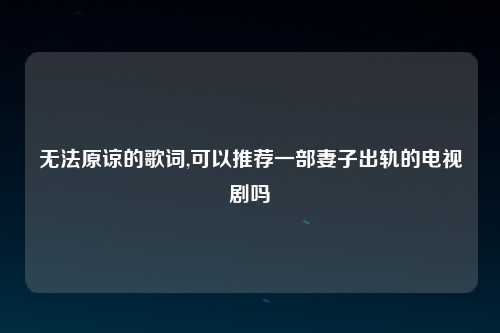 无法原谅的歌词,可以推荐一部妻子出轨的电视剧吗