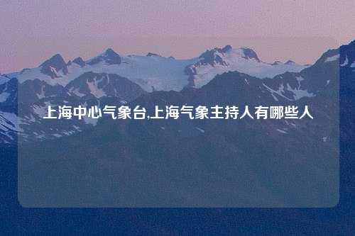上海中心气象台,上海气象主持人有哪些人