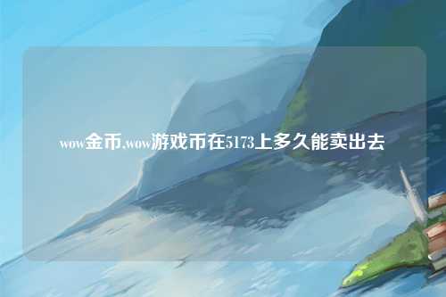 wow金币,wow游戏币在5173上多久能卖出去