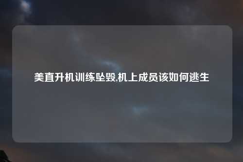 美直升机训练坠毁,机上成员该如何逃生