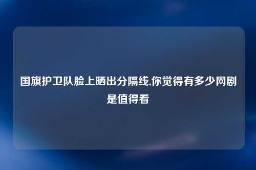 国旗护卫队脸上晒出分隔线,你觉得有多少网剧是值得看