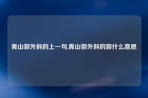 青山郭外斜的上一句,青山郭外斜的郭什么意思