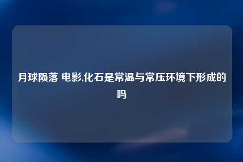 月球陨落 电影,化石是常温与常压环境下形成的吗