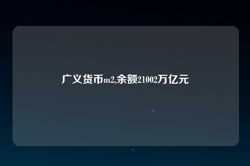 广义货币m2,余额21002万亿元